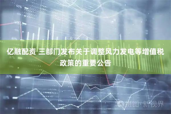 亿融配资 三部门发布关于调整风力发电等增值税政策的重要公告