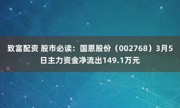 致富配资 股市必读：国恩股份（002768）3月5日主力资金净流出149.1万元
