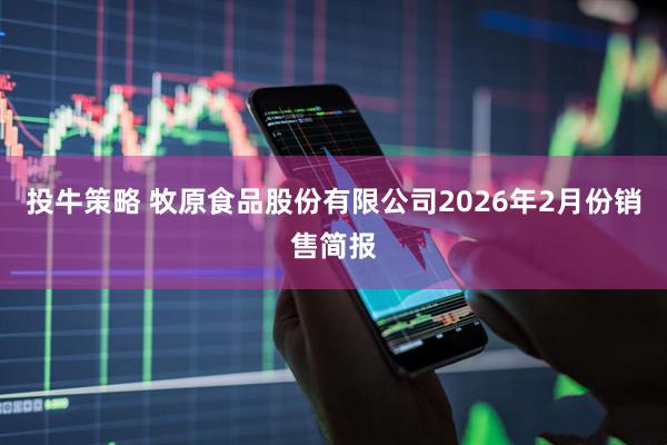 投牛策略 牧原食品股份有限公司2026年2月份销售简报