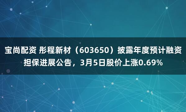 宝尚配资 彤程新材（603650）披露年度预计融资担保进展公告，3月5日股价上涨0.69%