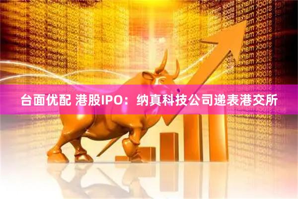 台面优配 港股IPO：纳真科技公司递表港交所