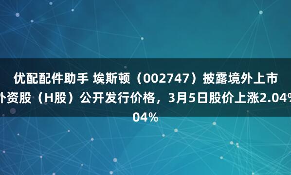 优配配件助手 埃斯顿（002747）披露境外上市外资股（H股）公开发行价格，3月5日股价上涨2.04%