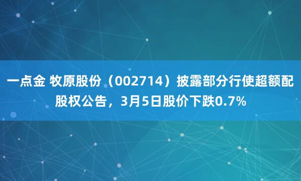 一点金 牧原股份（002714）披露部分行使超额配股权公告，3月5日股价下跌0.7%