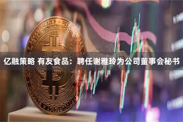亿融策略 有友食品：聘任谢雅玲为公司董事会秘书