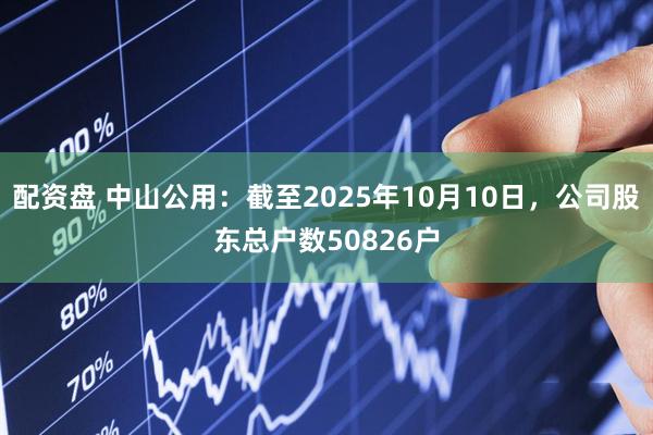 配资盘 中山公用：截至2025年10月10日，公司股东总户数50826户