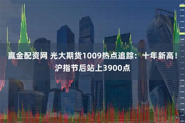 赢金配资网 光大期货1009热点追踪：十年新高！沪指节后站上3900点