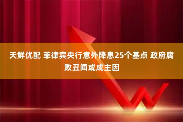 天鲜优配 菲律宾央行意外降息25个基点 政府腐败丑闻或成主因