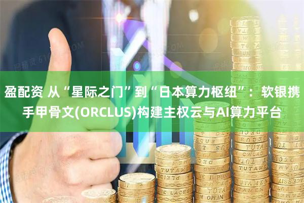 盈配资 从“星际之门”到“日本算力枢纽”：软银携手甲骨文(ORCLUS)构建主权云与AI算力平台