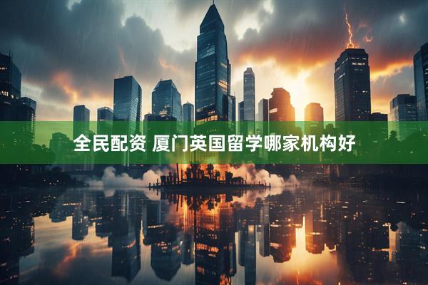 全民配资 厦门英国留学哪家机构好