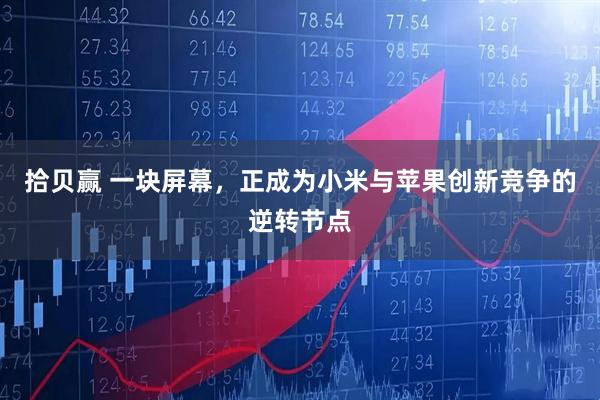 拾贝赢 一块屏幕，正成为小米与苹果创新竞争的逆转节点