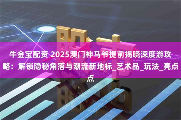 牛金宝配资 2025澳门神马爷提前揭晓深度游攻略：解锁隐秘角落与潮流新地标_艺术品_玩法_亮点