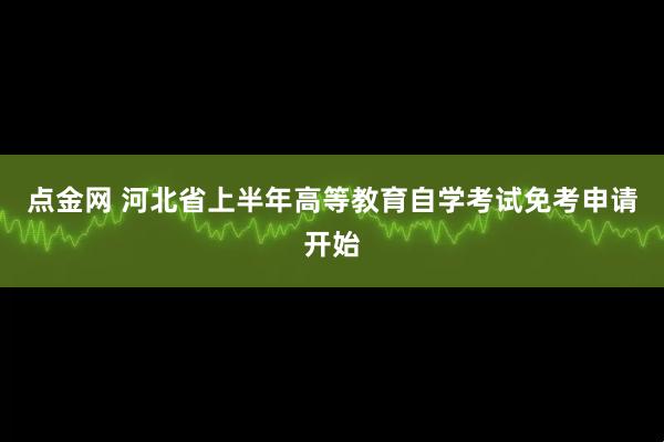 点金网 河北省上半年高等教育自学考试免考申请开始