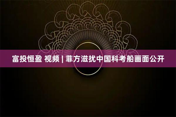 富投恒盈 视频 | 菲方滋扰中国科考船画面公开