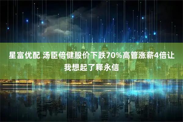 星富优配 汤臣倍健股价下跌70%高管涨薪4倍让我想起了释永信