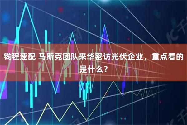 钱程速配 马斯克团队来华密访光伏企业，重点看的是什么？
