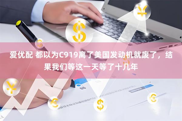爱优配 都以为C919离了美国发动机就废了，结果我们等这一天等了十几年