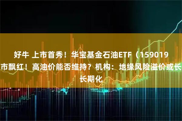 好牛 上市首秀！华宝基金石油ETF（159019）逆市飘红！高油价能否维持？机构：地缘风险溢价或长期化