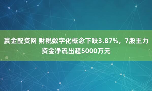 赢金配资网 财税数字化概念下跌3.87%，7股主力资金净流出超5000万元