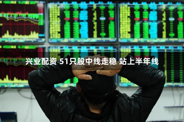 兴业配资 51只股中线走稳 站上半年线